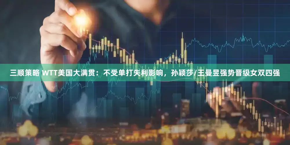 三顺策略 WTT美国大满贯：不受单打失利影响，孙颖莎/王曼昱强势晋级女双四强