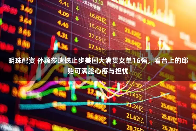 明珠配资 孙颖莎遗憾止步美国大满贯女单16强，看台上的邱贻可满脸心疼与担忧