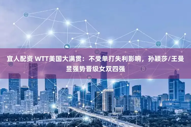 宜人配资 WTT美国大满贯：不受单打失利影响，孙颖莎/王曼昱强势晋级女双四强