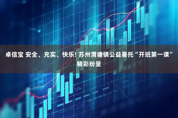 卓信宝 安全、充实、快乐! 苏州渭塘镇公益暑托“开班第一课”精彩纷呈