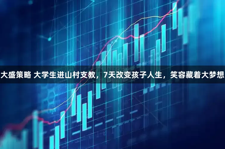 大盛策略 大学生进山村支教，7天改变孩子人生，笑容藏着大梦想