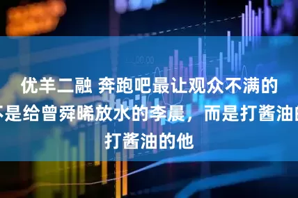 优羊二融 奔跑吧最让观众不满的，不是给曾舜晞放水的李晨，而是打酱油的他