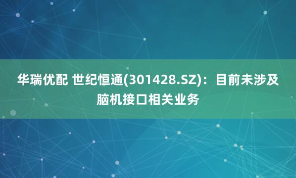 华瑞优配 世纪恒通(301428.SZ)：目前未涉及脑机接口相关业务