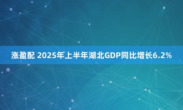 涨盈配 2025年上半年湖北GDP同比增长6.2%