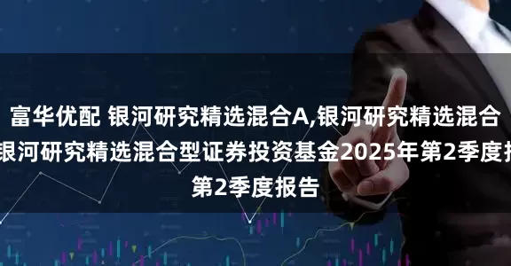 富华优配 银河研究精选混合A,银河研究精选混合C: 银河研究精选混合型证券投资基金2025年第2季度报告
