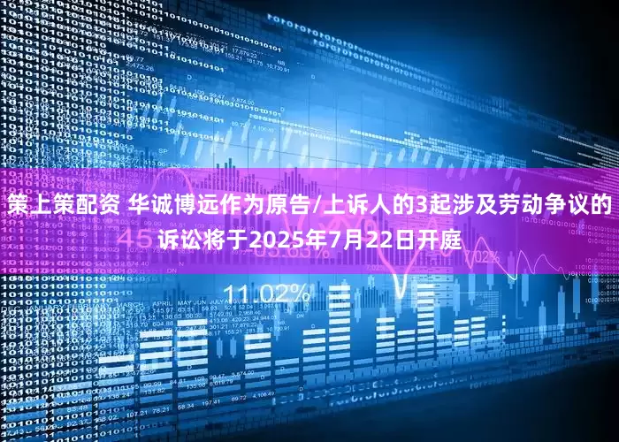 策上策配资 华诚博远作为原告/上诉人的3起涉及劳动争议的诉讼将于2025年7月22日开庭