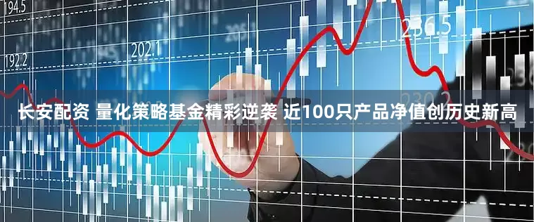 长安配资 量化策略基金精彩逆袭 近100只产品净值创历史新高