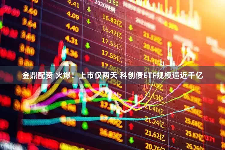 金鼎配资 火爆！上市仅两天 科创债ETF规模逼近千亿