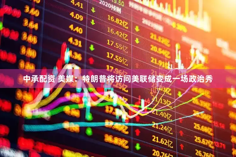 中承配资 美媒：特朗普将访问美联储变成一场政治秀