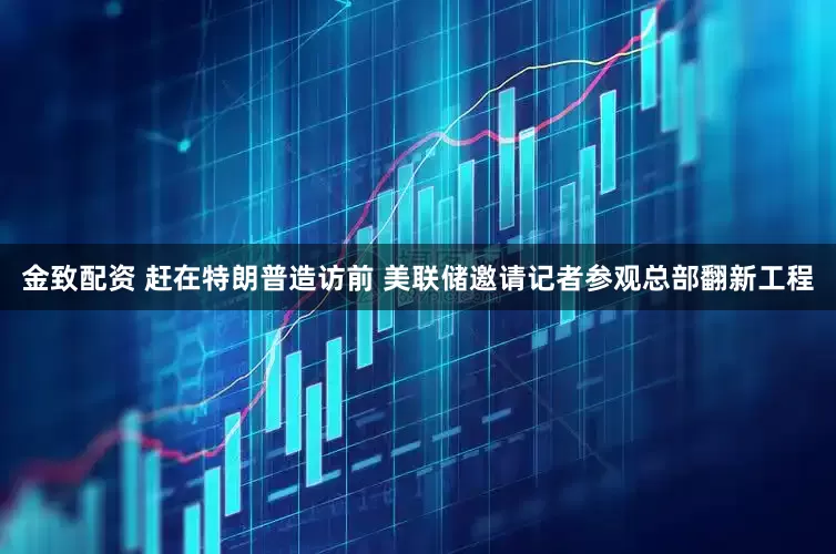 金致配资 赶在特朗普造访前 美联储邀请记者参观总部翻新工程