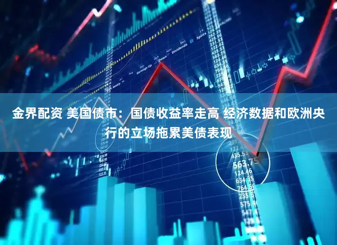 金界配资 美国债市：国债收益率走高 经济数据和欧洲央行的立场拖累美债表现