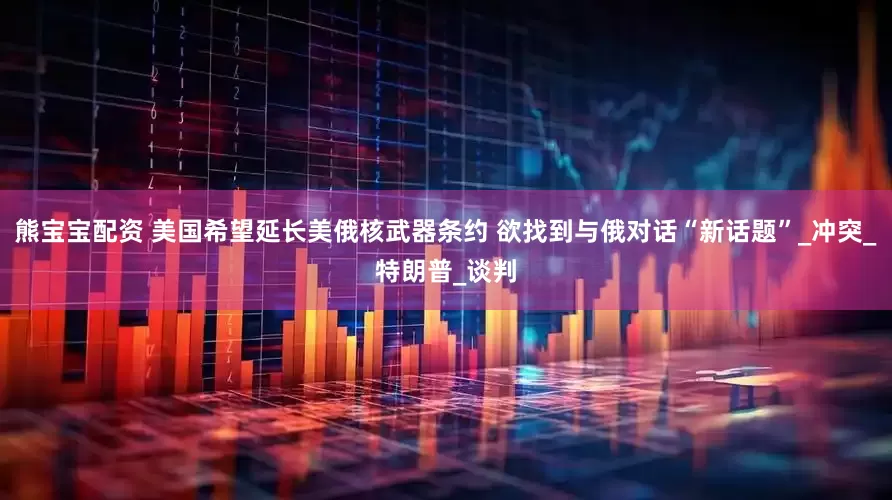 熊宝宝配资 美国希望延长美俄核武器条约 欲找到与俄对话“新话题”_冲突_特朗普_谈判