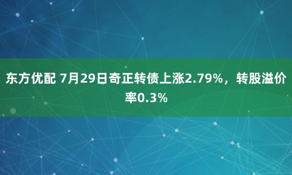 东方优配 7月29日奇正转债上涨2.79%，转股溢价率0.3%