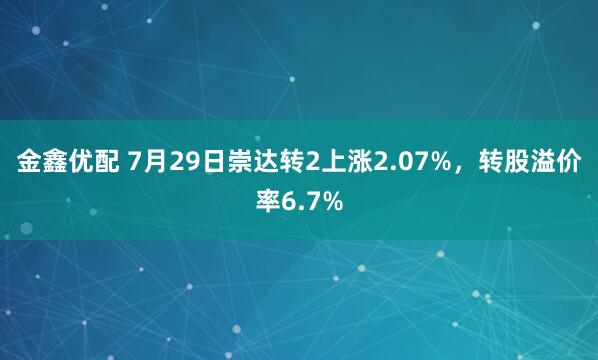 金鑫优配 7月29日崇达转2上涨2.07%，转股溢价率6.7%