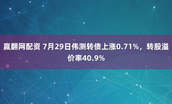 赢翻网配资 7月29日伟测转债上涨0.71%，转股溢价率40.9%