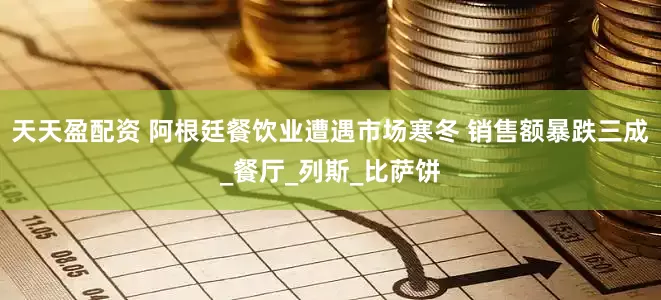 天天盈配资 阿根廷餐饮业遭遇市场寒冬 销售额暴跌三成_餐厅_列斯_比萨饼