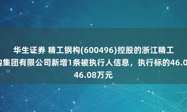 华生证券 精工钢构(600496)控股的浙江精工钢结构集团有限公司新增1条被执行人信息，执行标的46.08万元