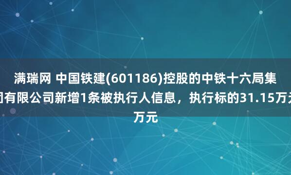 满瑞网 中国铁建(601186)控股的中铁十六局集团有限公司新增1条被执行人信息，执行标的31.15万元