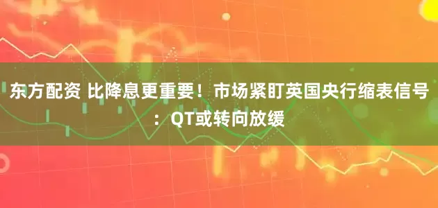 东方配资 比降息更重要！市场紧盯英国央行缩表信号：QT或转向放缓