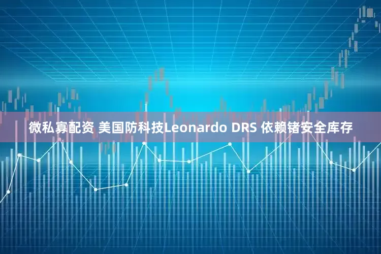 微私寡配资 美国防科技Leonardo DRS 依赖锗安全库存