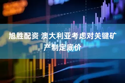 旭胜配资 澳大利亚考虑对关键矿产制定底价