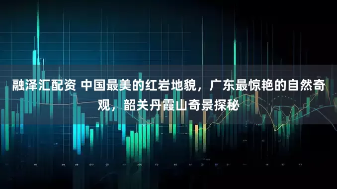 融泽汇配资 中国最美的红岩地貌，广东最惊艳的自然奇观，韶关丹霞山奇景探秘