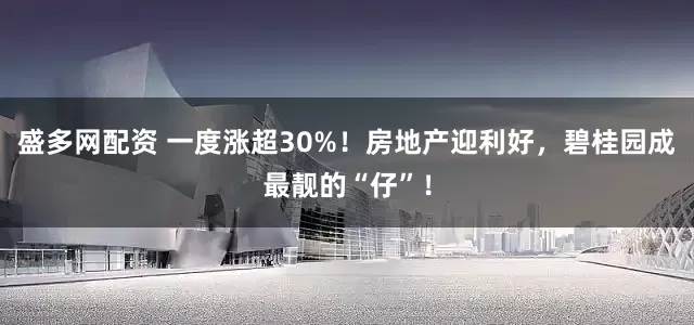盛多网配资 一度涨超30%!房地产迎利好,碧桂园成最靓的“仔”!