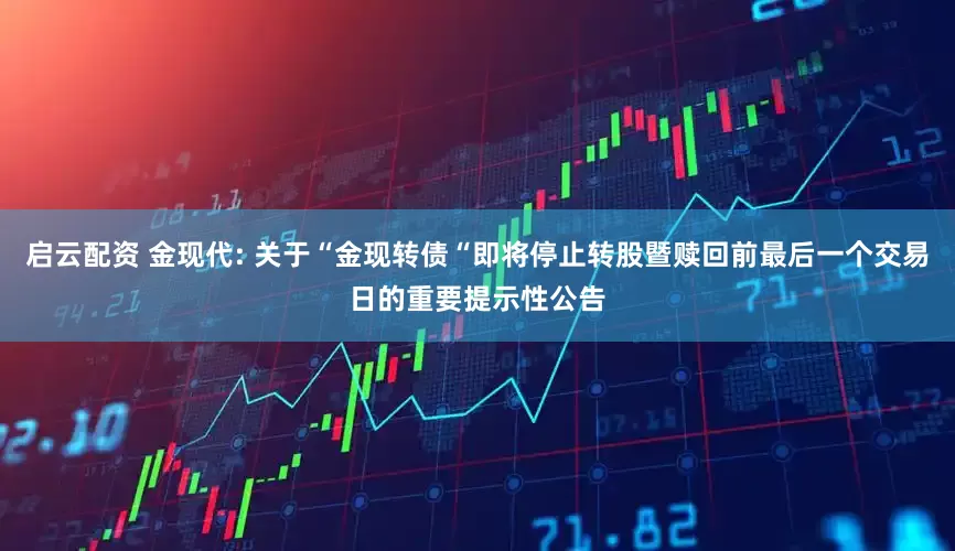 启云配资 金现代: 关于“金现转债“即将停止转股暨赎回前最后一个交易日的重要提示性公告