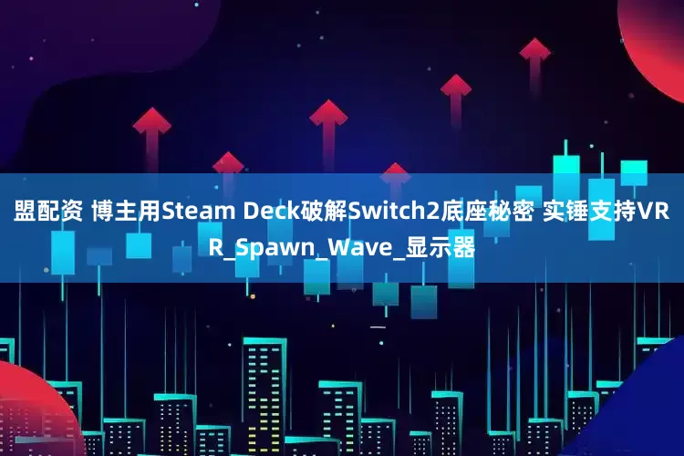 盟配资 博主用Steam Deck破解Switch2底座秘密 实锤支持VRR_Spawn_Wave_显示器