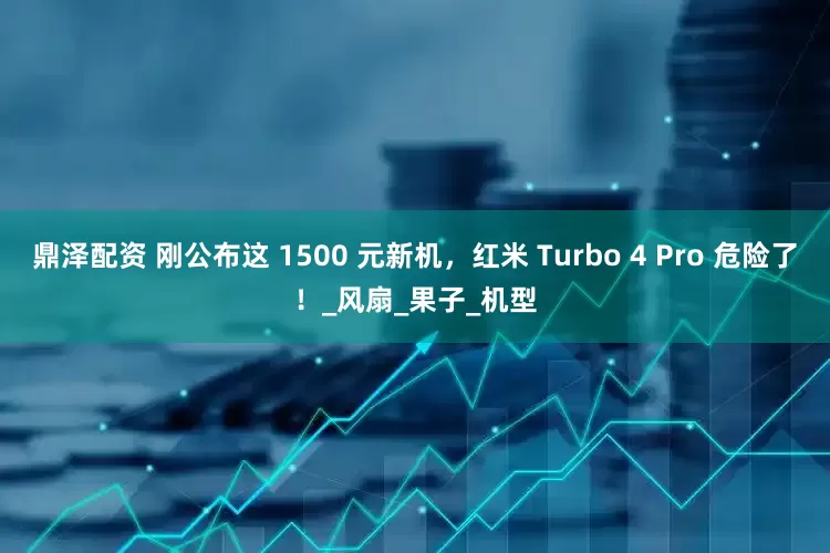 鼎泽配资 刚公布这 1500 元新机,红米 Turbo 4 Pro 危险了!_风扇_果子_机型