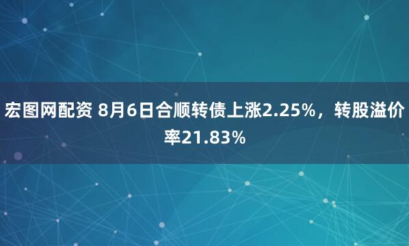 宏图网配资 8月6日合顺转债上涨2.25%,转股溢价率21.83%