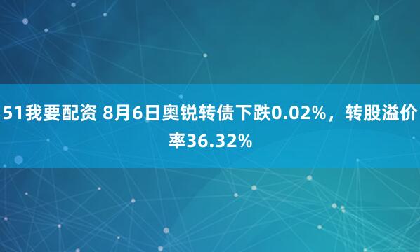 51我要配资 8月6日奥锐转债下跌0.02%,转股溢价率36.32%