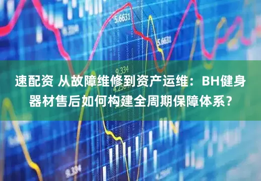 速配资 从故障维修到资产运维:BH健身器材售后如何构建全周期保障体系?