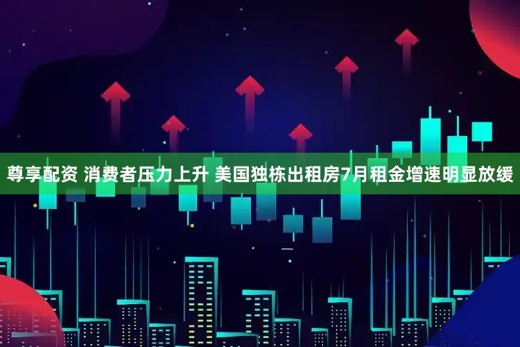 尊享配资 消费者压力上升 美国独栋出租房7月租金增速明显放缓