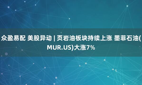 众盈易配 美股异动 | 页岩油板块持续上涨 墨菲石油(MUR.US)大涨7%