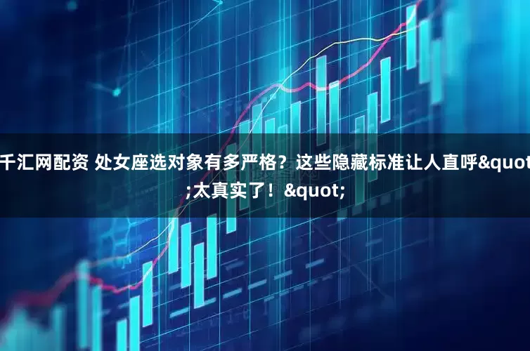 千汇网配资 处女座选对象有多严格?这些隐藏标准让人直呼"太真实了!"