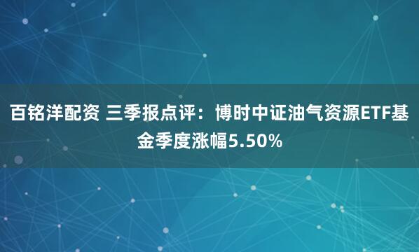 百铭洋配资 三季报点评：博时中证油气资源ETF基金季度涨幅5.50%