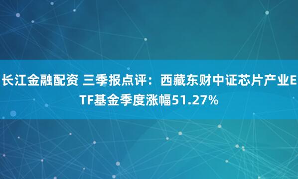 长江金融配资 三季报点评：西藏东财中证芯片产业ETF基金季度涨幅51.27%