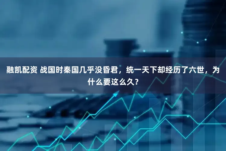 融凯配资 战国时秦国几乎没昏君，统一天下却经历了六世，为什么要这么久？