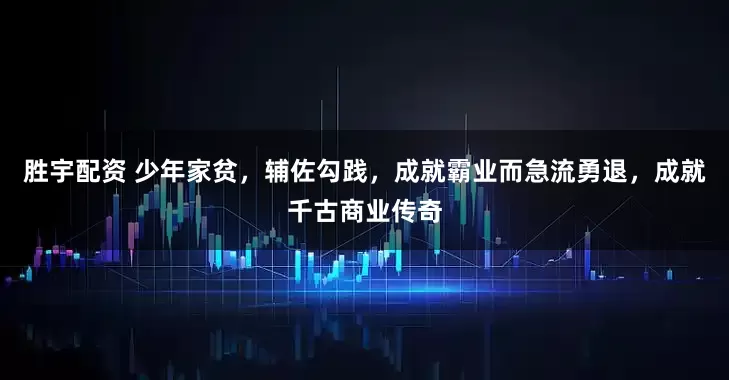 胜宇配资 少年家贫，辅佐勾践，成就霸业而急流勇退，成就千古商业传奇