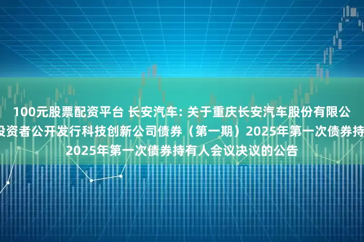 100元股票配资平台 长安汽车: 关于重庆长安汽车股份有限公司2022年面向专业投资者公开发行科技创新公司债券（第一期）2025年第一次债券持有人会议决议的公告