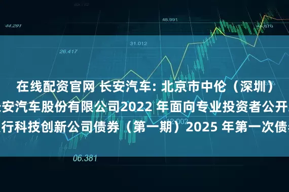 在线配资官网 长安汽车: 北京市中伦（深圳）律师事务所关于重庆长安汽车股份有限公司2022 年面向专业投资者公开发行科技创新公司债券（第一期）2025 年第一次债券持有人会议的法律意见书