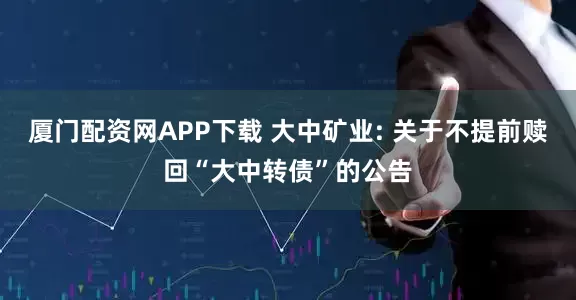 厦门配资网APP下载 大中矿业: 关于不提前赎回“大中转债”的公告
