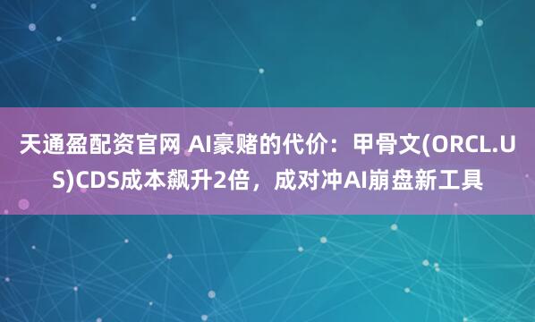 天通盈配资官网 AI豪赌的代价：甲骨文(ORCL.US)CDS成本飙升2倍，成对冲AI崩盘新工具