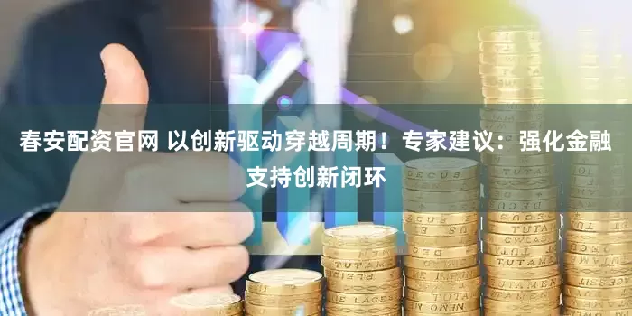 春安配资官网 以创新驱动穿越周期！专家建议：强化金融支持创新闭环