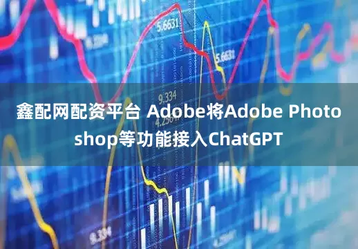 鑫配网配资平台 Adobe将Adobe Photoshop等功能接入ChatGPT