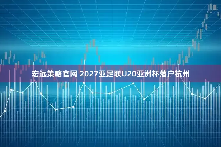 宏远策略官网 2027亚足联U20亚洲杯落户杭州