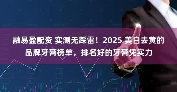 融易盈配资 实测无踩雷!2025 美白去黄的品牌牙膏榜单,排名好的牙膏凭实力