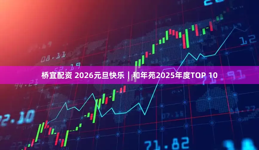 桥宜配资 2026元旦快乐｜和年苑2025年度TOP 10