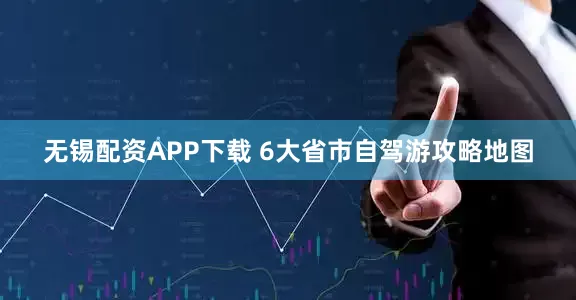 无锡配资APP下载 6大省市自驾游攻略地图